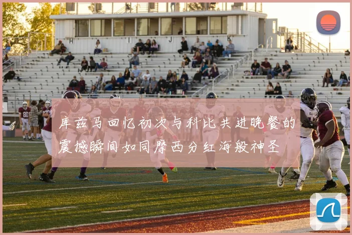 库兹马回忆初次与科比共进晚餐的震撼瞬间如同摩西分红海般神圣