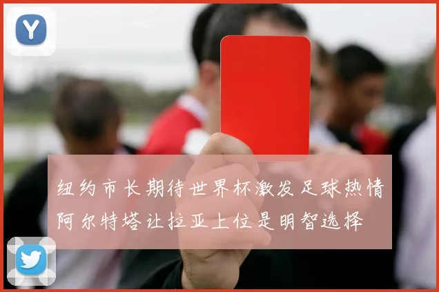 纽约市长期待世界杯激发足球热情阿尔特塔让拉亚上位是明智选择