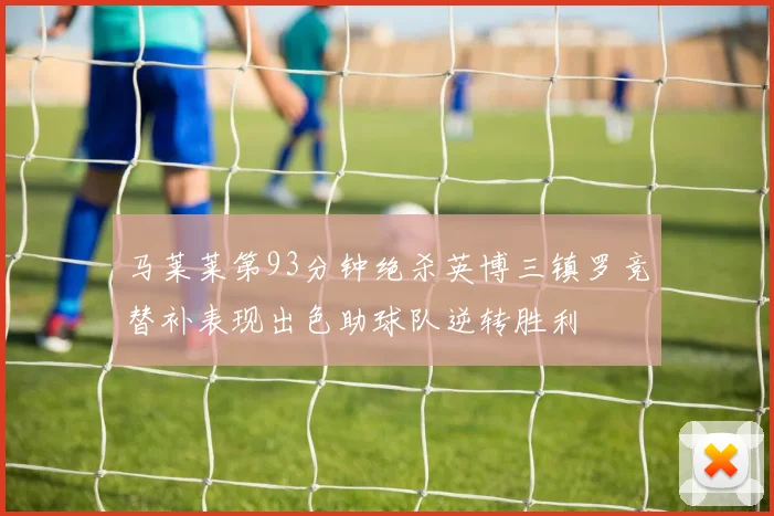 马莱莱第93分钟绝杀英博三镇罗竞替补表现出色助球队逆转胜利