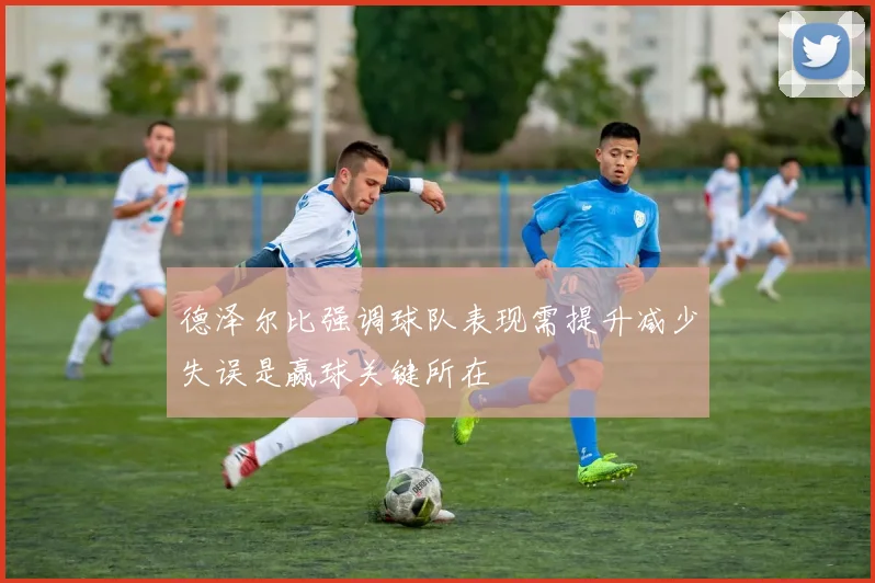 德泽尔比强调球队表现需提升减少失误是赢球关键所在