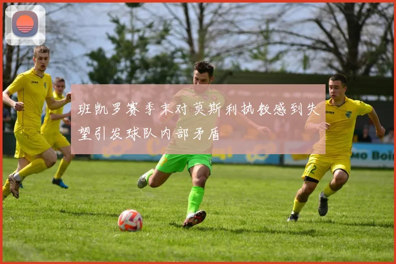 班凯罗赛季末对莫斯利执教感到失望引发球队内部矛盾