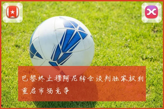 巴黎终止穆阿尼转会谈判独家权利重启市场竞争