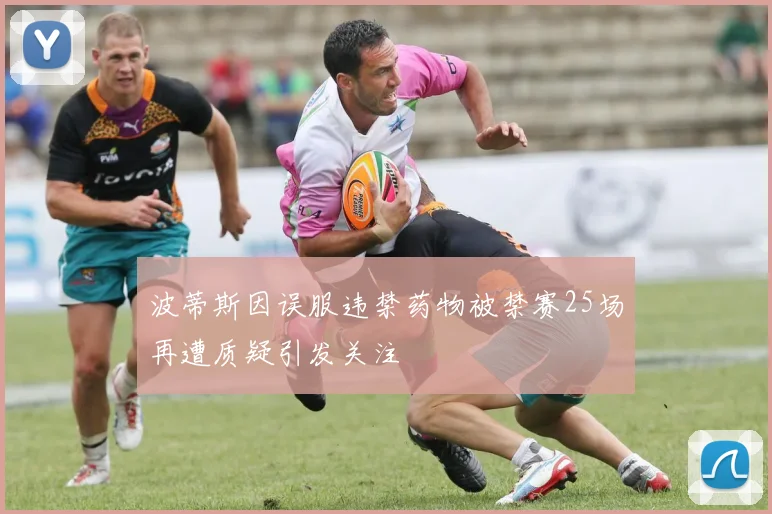 波蒂斯因误服违禁药物被禁赛25场再遭质疑引发关注