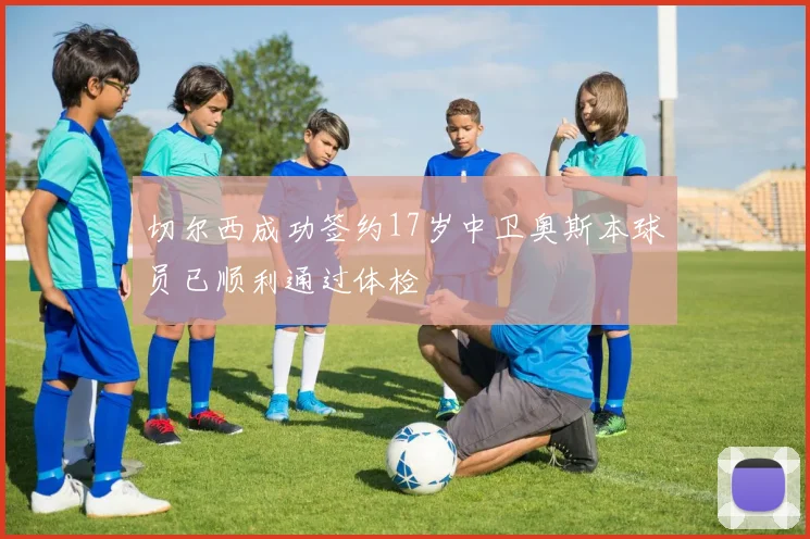 切尔西成功签约17岁中卫奥斯本球员已顺利通过体检