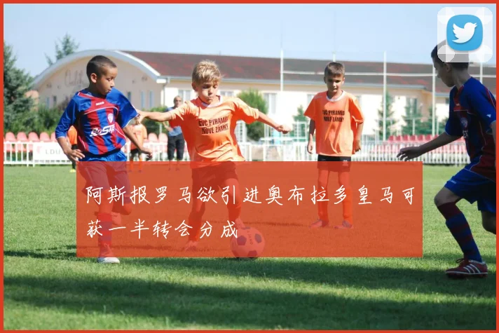 阿斯报罗马欲引进奥布拉多皇马可获一半转会分成