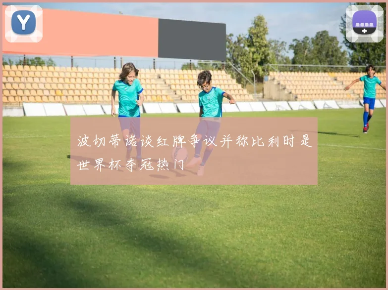 波切蒂诺谈红牌争议并称比利时是世界杯夺冠热门