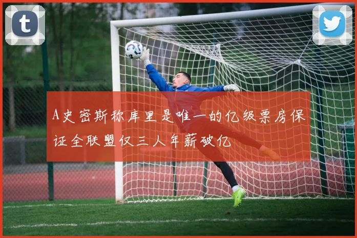 A史密斯称库里是唯一的亿级票房保证全联盟仅三人年薪破亿