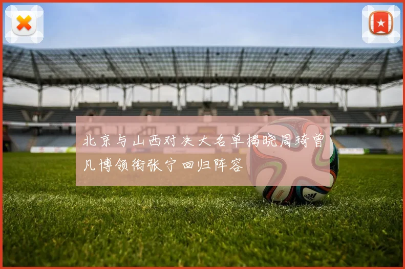 北京与山西对决大名单揭晓周琦曾凡博领衔张宁回归阵容