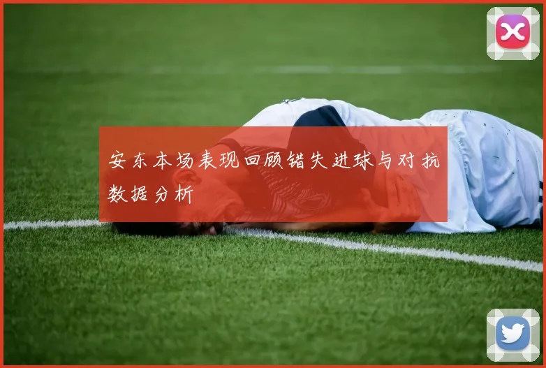 安东本场表现回顾错失进球与对抗数据分析