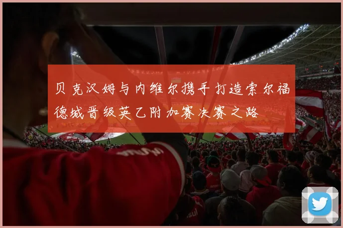 贝克汉姆与内维尔携手打造索尔福德城晋级英乙附加赛决赛之路