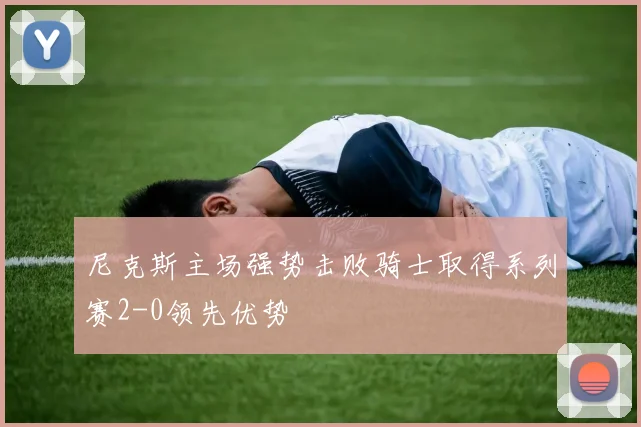 尼克斯主场强势击败骑士取得系列赛2-0领先优势