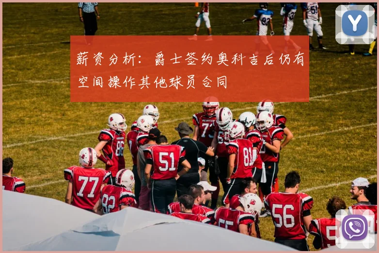 薪资分析：爵士签约奥科吉后仍有空间操作其他球员合同