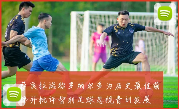 萨莫拉诺称罗纳尔多为历史最佳前锋并批评智利足球忽视青训发展