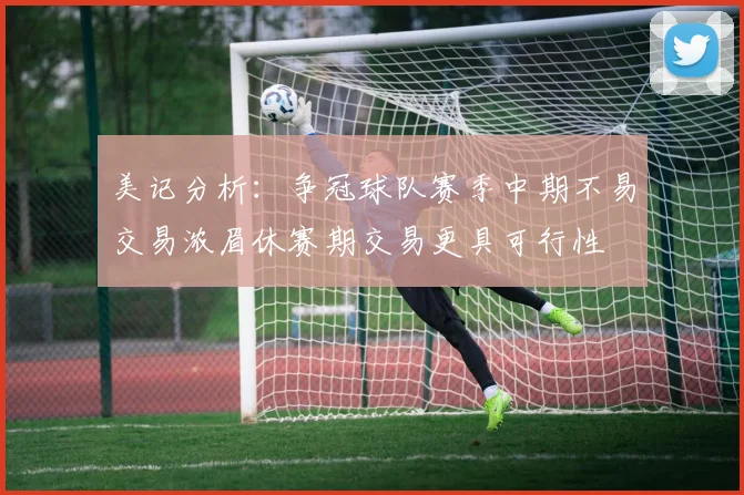 美记分析：争冠球队赛季中期不易交易浓眉休赛期交易更具可行性