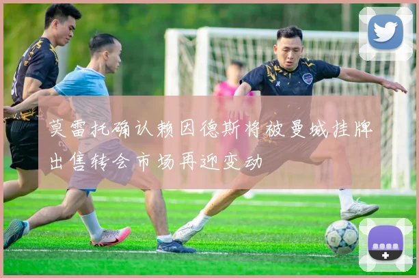 莫雷托确认赖因德斯将被曼城挂牌出售转会市场再迎变动