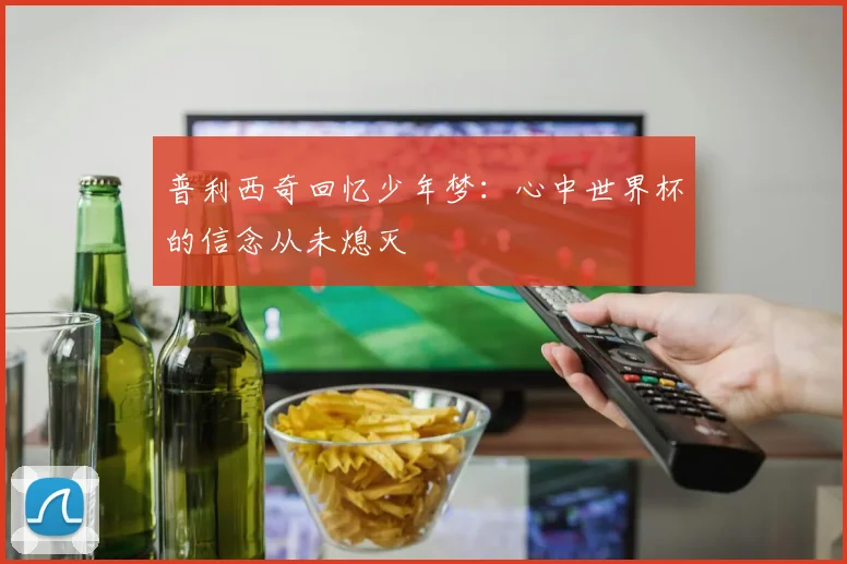 普利西奇回忆少年梦：心中世界杯的信念从未熄灭