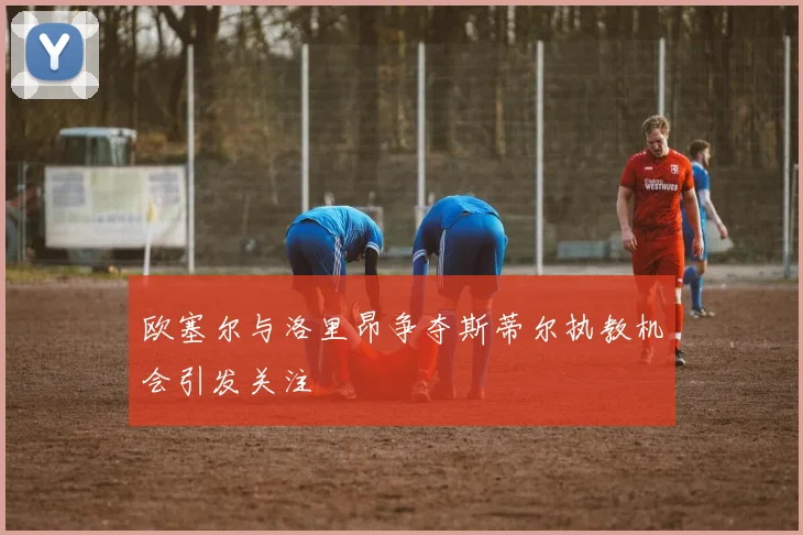 欧塞尔与洛里昂争夺斯蒂尔执教机会引发关注