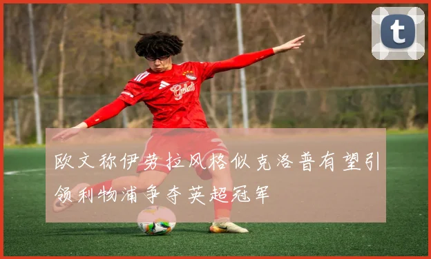 欧文称伊劳拉风格似克洛普有望引领利物浦争夺英超冠军